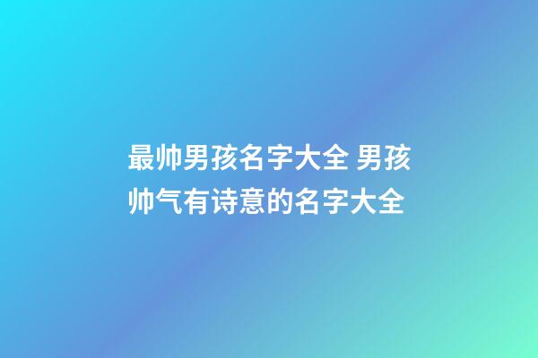 最帅男孩名字大全 男孩帅气有诗意的名字大全